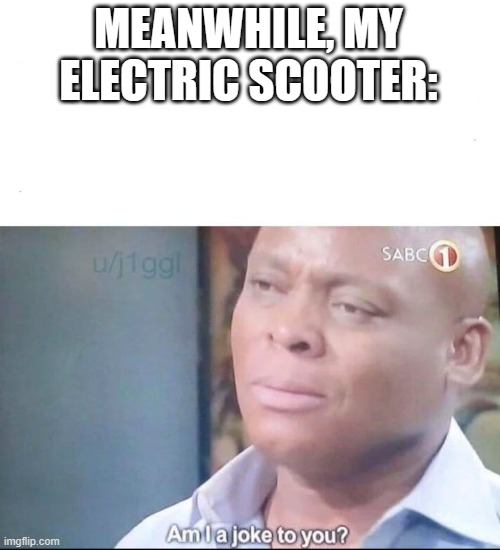 am I a joke to you | MEANWHILE, MY ELECTRIC SCOOTER: | image tagged in am i a joke to you | made w/ Imgflip meme maker