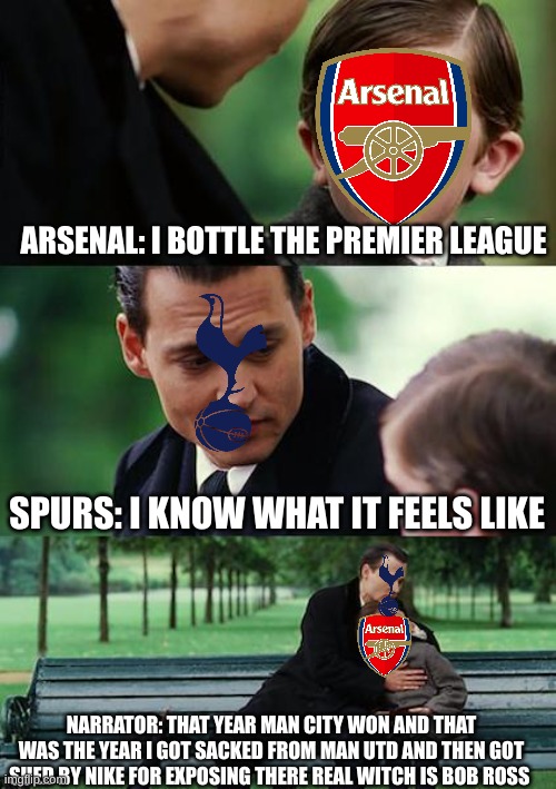 arsenal be like | ARSENAL: I BOTTLE THE PREMIER LEAGUE; SPURS: I KNOW WHAT IT FEELS LIKE; NARRATOR: THAT YEAR MAN CITY WON AND THAT WAS THE YEAR I GOT SACKED FROM MAN UTD AND THEN GOT SUED BY NIKE FOR EXPOSING THERE REAL WITCH IS BOB ROSS | image tagged in memes,finding neverland | made w/ Imgflip meme maker