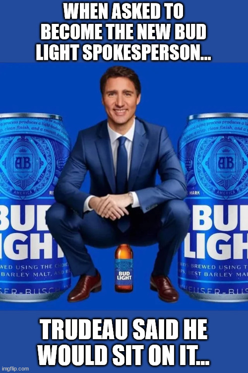 Sit on it... | WHEN ASKED TO BECOME THE NEW BUD LIGHT SPOKESPERSON... TRUDEAU SAID HE WOULD SIT ON IT... | image tagged in justin trudeau,bud light | made w/ Imgflip meme maker