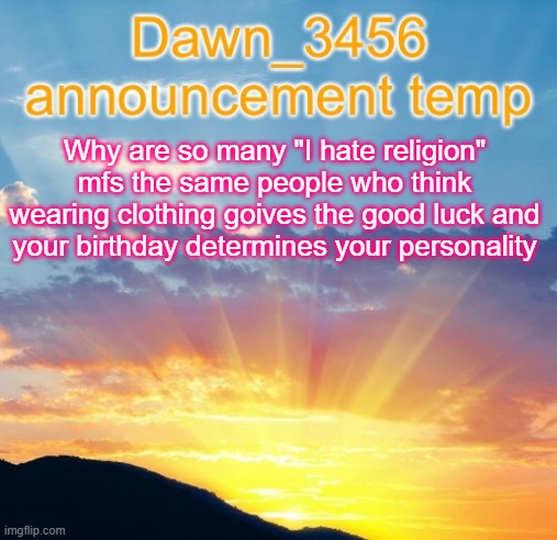 Dawn_3456 announcement | Why are so many "I hate religion" mfs the same people who think wearing clothing goives the good luck and your birthday determines your personality | image tagged in dawn_3456 announcement | made w/ Imgflip meme maker