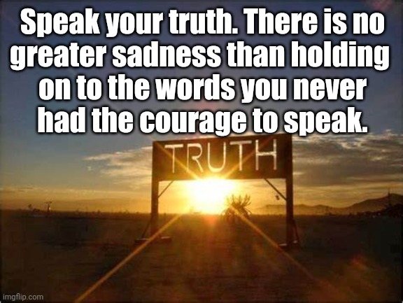Speak Your Truth | Speak your truth. There is no
greater sadness than holding 
on to the words you never
had the courage to speak. | image tagged in truth,courage | made w/ Imgflip meme maker