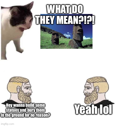 c | WHAT DO THEY MEAN?!?! Yeah lol; Hey wanna build some statues and bury them in the ground for no reason? | made w/ Imgflip meme maker