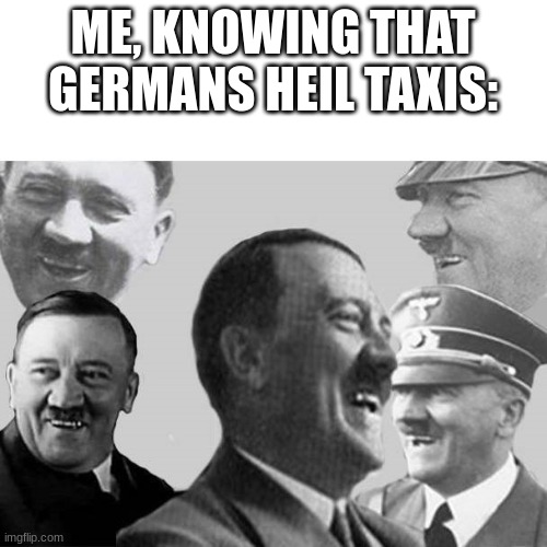 Laughs in Nazi | ME, KNOWING THAT GERMANS HEIL TAXIS: | image tagged in laughs in nazi | made w/ Imgflip meme maker