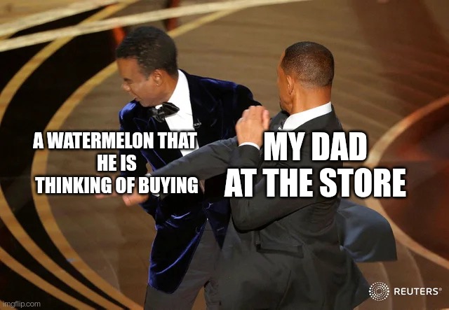 Why do dads always slap the watermelons??? | A WATERMELON THAT 
HE IS THINKING OF BUYING; MY DAD AT THE STORE | image tagged in will smith punching chris rock,watermelon,dad,grocery store | made w/ Imgflip meme maker