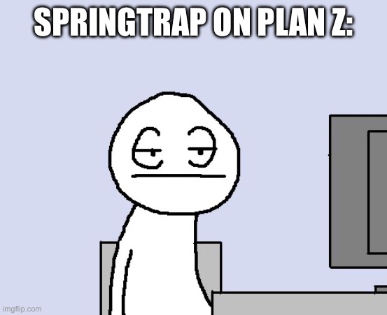 Bored of this crap | SPRINGTRAP ON PLAN Z: | image tagged in bored of this crap | made w/ Imgflip meme maker