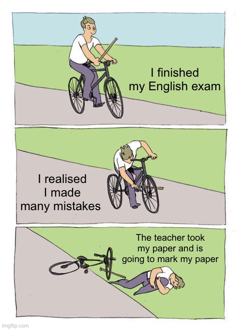Bike Fall | I finished my English exam; I realised I made many mistakes; The teacher took my paper and is going to mark my paper | image tagged in memes,bike fall | made w/ Imgflip meme maker