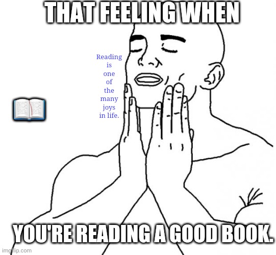 Reading joy | THAT FEELING WHEN; Reading is one of the many joys in life. 📖; YOU'RE READING A GOOD BOOK. | image tagged in feels good man,books,reading,that feeling,joys in life,bookworm | made w/ Imgflip meme maker