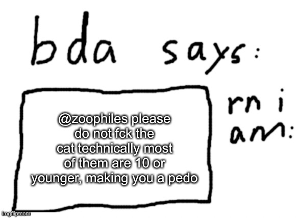 no actually | @zoophiles please do not fck the cat technically most of them are 10 or younger, making you a pedo | image tagged in official badlydrawnaxolotl announcement temp | made w/ Imgflip meme maker