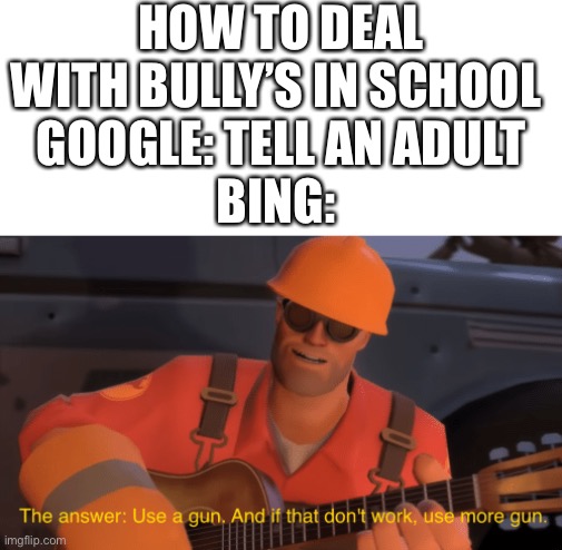 The answer, use a gun, if that doesnt work, use more gun | HOW TO DEAL WITH BULLY’S IN SCHOOL 
GOOGLE: TELL AN ADULT
BING: | image tagged in the answer use a gun if that doesnt work use more gun,dark humor,ive committed various war crimes,funny memes | made w/ Imgflip meme maker