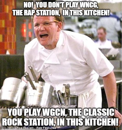 Chef Gordon Ramsay Rap Sucks | NO!  YOU DON'T PLAY WNCG, THE RAP STATION,  IN THIS KITCHEN! YOU PLAY WGCN, THE CLASSIC ROCK STATION, IN THIS KITCHEN! | image tagged in memes,chef gordon ramsay,rap sucks | made w/ Imgflip meme maker