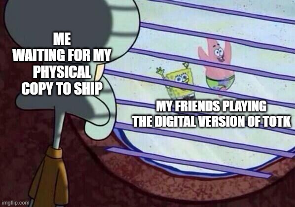 its not gonnna be here until the 17th or so :( | ME WAITING FOR MY PHYSICAL COPY TO SHIP; MY FRIENDS PLAYING THE DIGITAL VERSION OF TOTK | image tagged in squidward window,the legend of zelda | made w/ Imgflip meme maker
