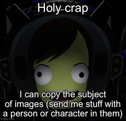 Happy kerbal | Holy crap; I can copy the subject of images (send me stuff with a person or character in them) | image tagged in happy kerbal | made w/ Imgflip meme maker