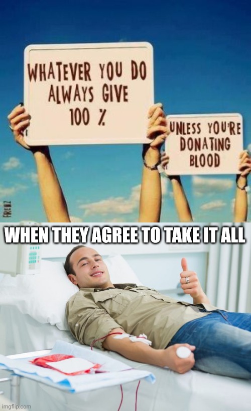 Giving blood | WHEN THEY AGREE TO TAKE IT ALL | image tagged in blood donate thumbs up | made w/ Imgflip meme maker