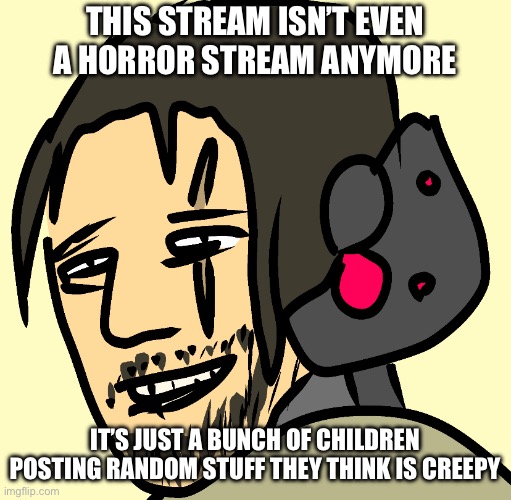 THIS STREAM ISN’T EVEN A HORROR STREAM ANYMORE; IT’S JUST A BUNCH OF CHILDREN POSTING RANDOM STUFF THEY THINK IS CREEPY | made w/ Imgflip meme maker