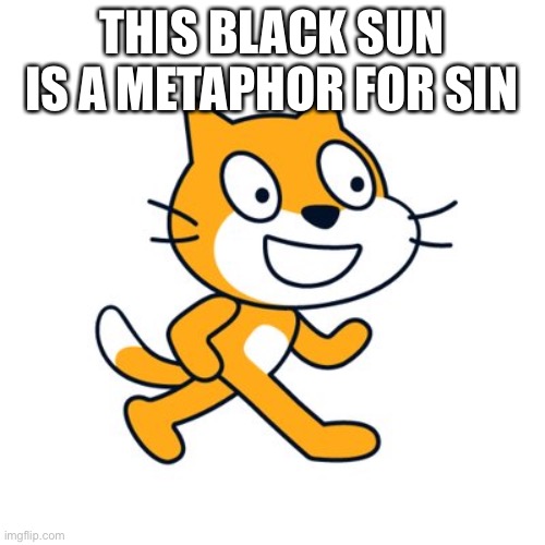 Scratch cat | THIS BLACK SUN IS A METAPHOR FOR SIN | image tagged in scratch cat | made w/ Imgflip meme maker