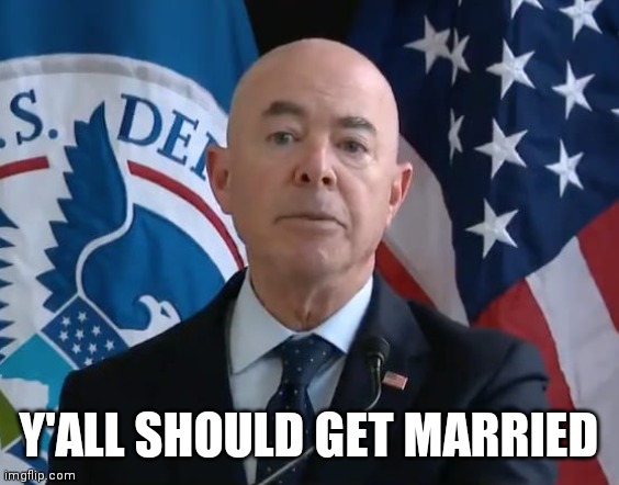Moron Mayorkas | Y'ALL SHOULD GET MARRIED | image tagged in moron mayorkas | made w/ Imgflip meme maker