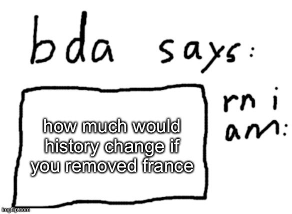 a lot probably | how much would history change if you removed france | image tagged in official badlydrawnaxolotl announcement temp | made w/ Imgflip meme maker