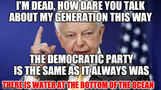 Robert Byrd | THE DEMOCRATIC PARTY IS THE SAME AS IT ALWAYS WAS I'M DEAD, HOW DARE YOU TALK ABOUT MY GENERATION THIS WAY THERE IS WATER AT THE BOTTOM OF T | image tagged in robert byrd | made w/ Imgflip meme maker