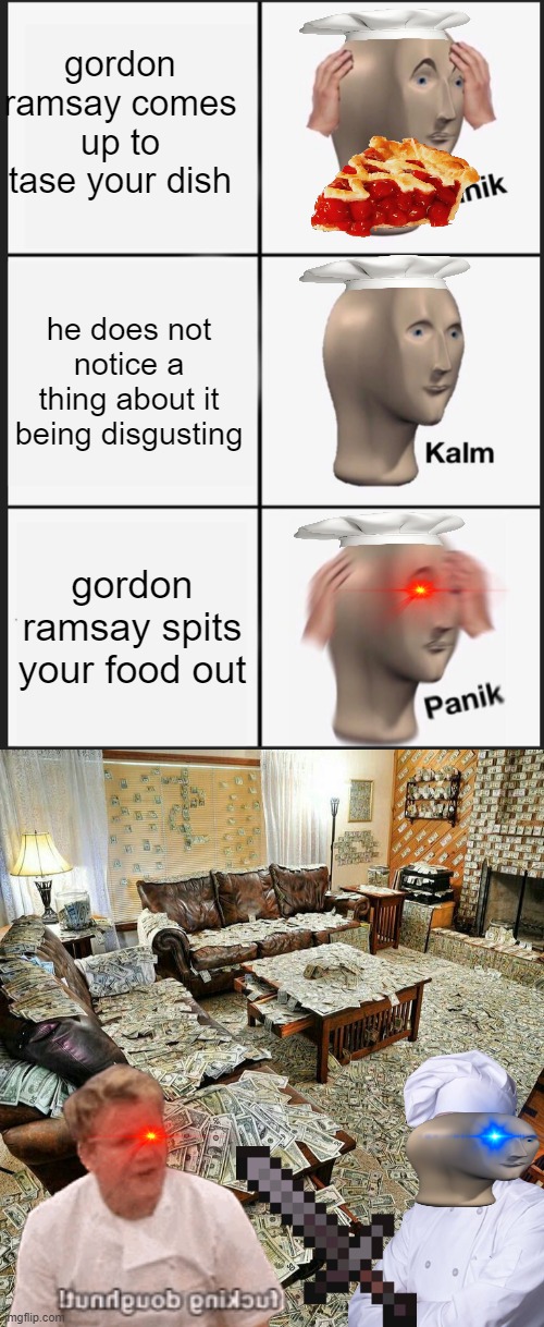 gordon ramsay comes up to tase your dish; he does not notice a thing about it being disgusting; gordon ramsay spits your food out | image tagged in memes,panik kalm panik,money house | made w/ Imgflip meme maker