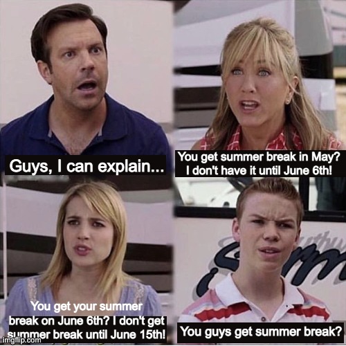 My summer break starts June 28th... | You get summer break in May? I don't have it until June 6th! Guys, I can explain... You get your summer break on June 6th? I don't get summer break until June 15th! You guys get summer break? | image tagged in you guys are getting paid template | made w/ Imgflip meme maker