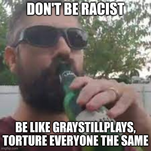 DON'T BE RACIST; BE LIKE GRAYSTILLPLAYS, TORTURE EVERYONE THE SAME | image tagged in graystillplays,memes,youtube | made w/ Imgflip meme maker