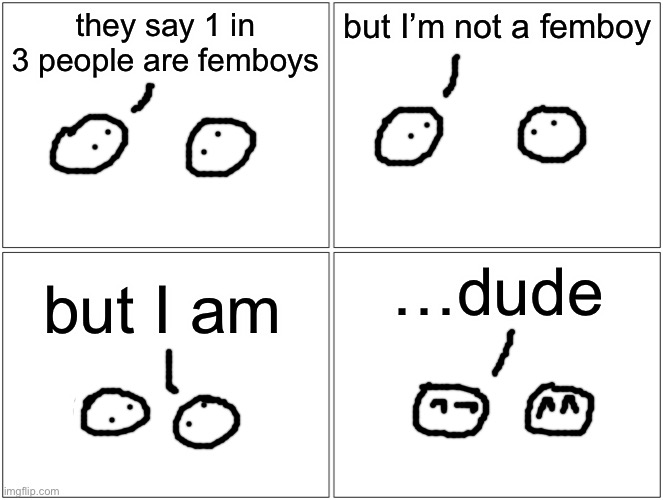 1 out of 3 people who comment are femboys | they say 1 in 3 people are femboys; but I’m not a femboy; …dude; but I am | image tagged in memes,blank comic panel 2x2 | made w/ Imgflip meme maker