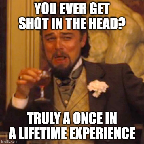 Laughing Leo Meme | YOU EVER GET SHOT IN THE HEAD? TRULY A ONCE IN A LIFETIME EXPERIENCE | image tagged in memes,laughing leo,jokes,dark humor,gun,shooting | made w/ Imgflip meme maker