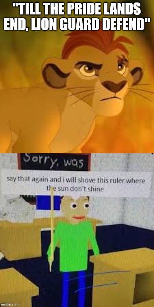 "TILL THE PRIDE LANDS END, LION GUARD DEFEND" | image tagged in kion crybaby,say that again and ill shove this ruler where the sun dont shine | made w/ Imgflip meme maker