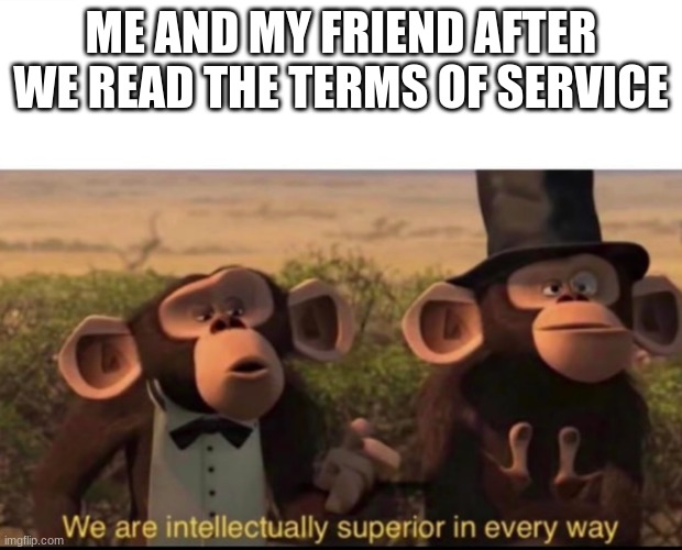 We are intellectually superior in every way | ME AND MY FRIEND AFTER WE READ THE TERMS OF SERVICE | image tagged in we are intellectually superior in every way | made w/ Imgflip meme maker