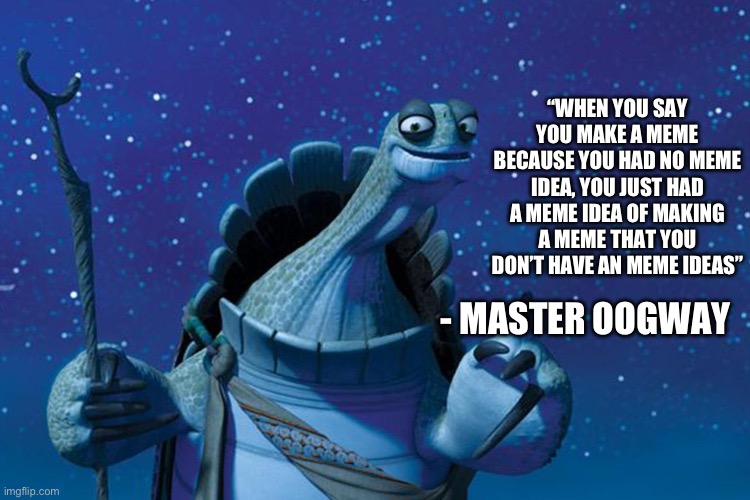 Master Oogway | “WHEN YOU SAY YOU MAKE A MEME BECAUSE YOU HAD NO MEME IDEA, YOU JUST HAD A MEME IDEA OF MAKING A MEME THAT YOU DON’T HAVE AN MEME IDEAS”; - MASTER OOGWAY | image tagged in master oogway | made w/ Imgflip meme maker