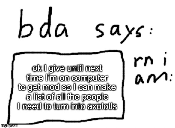 probs not until like 1 or 2 pm so you have time | ok I give until next time I’m on computer to get mod so I can make a list of all the people I need to turn into axolotls | image tagged in official badlydrawnaxolotl announcement temp | made w/ Imgflip meme maker