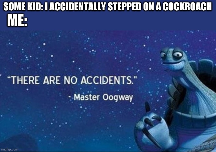 There are no accidents | SOME KID: I ACCIDENTALLY STEPPED ON A COCKROACH; ME: | image tagged in there are no accidents | made w/ Imgflip meme maker