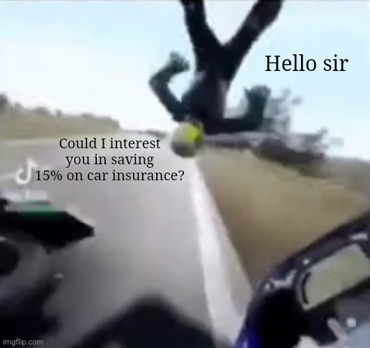 Could I interest you in saving 15% on car insurance? | Hello sir; Could I interest you in saving 15% on car insurance? | image tagged in car insurance,motorcycle,motorcycle crash | made w/ Imgflip meme maker