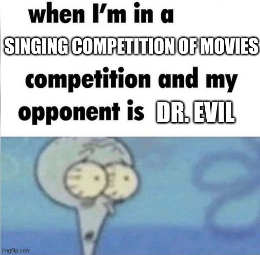 O SHI- | SINGING COMPETITION OF MOVIES; DR. EVIL | image tagged in whe i'm in a competition and my opponent is,dr evil laser | made w/ Imgflip meme maker