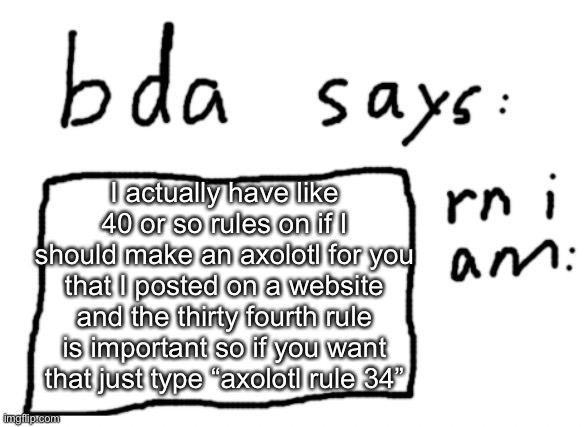 the rule is mostly about weather or not i should make axolotls of people without mod | I actually have like 40 or so rules on if I should make an axolotl for you that I posted on a website and the thirty fourth rule is important so if you want that just type “axolotl rule 34” | image tagged in official badlydrawnaxolotl announcement temp | made w/ Imgflip meme maker