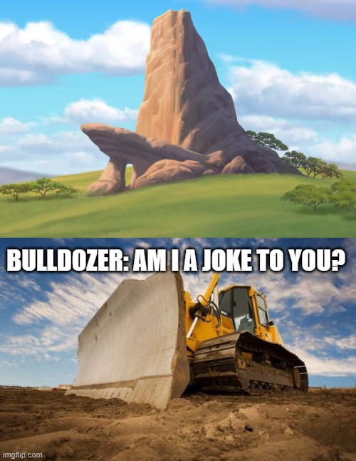 BULLDOZER: AM I A JOKE TO YOU? | image tagged in pride rock,bulldozer | made w/ Imgflip meme maker