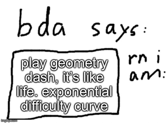 . | play geometry dash, it’s like life. exponential difficulty curve | image tagged in official badlydrawnaxolotl announcement temp | made w/ Imgflip meme maker