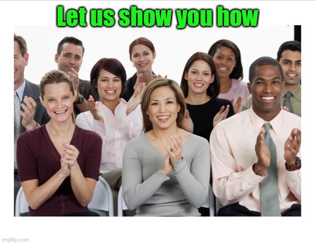 People Clapping | Let us show you how | image tagged in people clapping | made w/ Imgflip meme maker