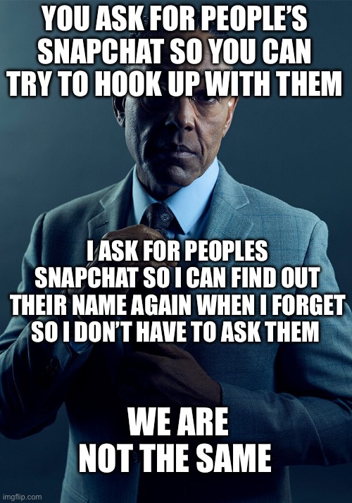 Gus Fring we are not the same | YOU ASK FOR PEOPLE’S SNAPCHAT SO YOU CAN TRY TO HOOK UP WITH THEM; I ASK FOR PEOPLES SNAPCHAT SO I CAN FIND OUT THEIR NAME AGAIN WHEN I FORGET SO I DON’T HAVE TO ASK THEM; WE ARE NOT THE SAME | image tagged in gus fring we are not the same | made w/ Imgflip meme maker