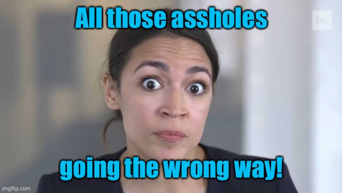 Crazy Alexandria Ocasio-Cortez | All those assholes going the wrong way! | image tagged in crazy alexandria ocasio-cortez | made w/ Imgflip meme maker