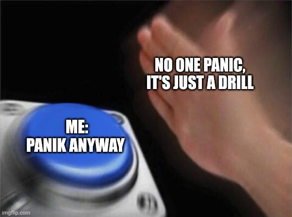 I just panik anyway | NO ONE PANIC, IT'S JUST A DRILL; ME: PANIK ANYWAY | image tagged in memes,blank nut button | made w/ Imgflip meme maker