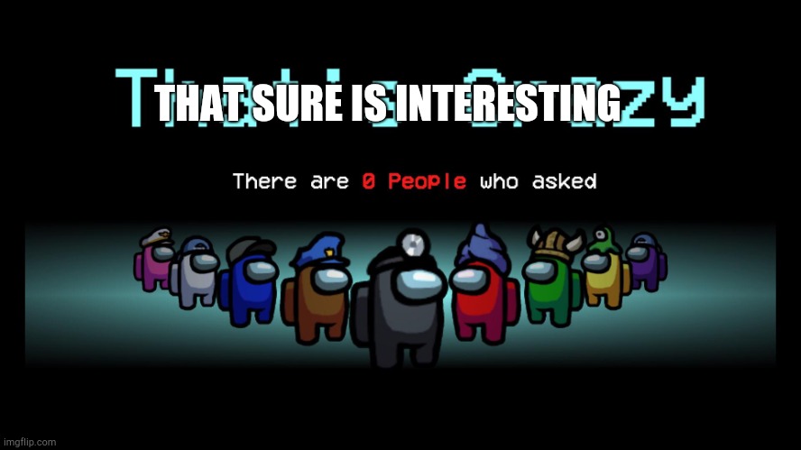 there are 0 people who asked | THAT SURE IS INTERESTING | image tagged in there are 0 people who asked | made w/ Imgflip meme maker