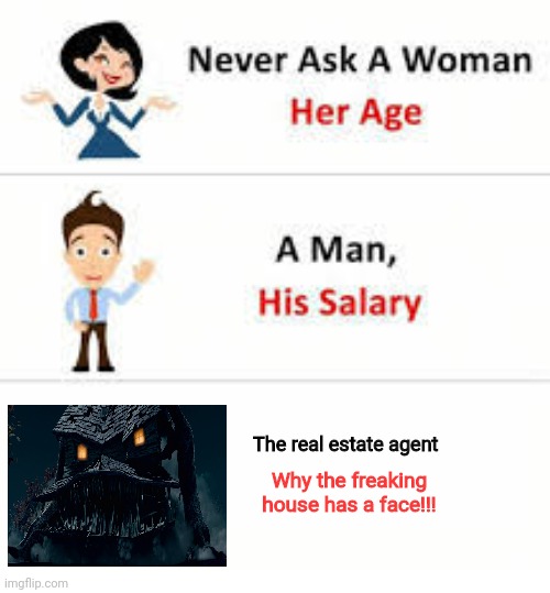 The house has a face!!! That's the definition of 'not normal!!!'" | The real estate agent; Why the freaking house has a face!!! | image tagged in never ask a woman her age | made w/ Imgflip meme maker