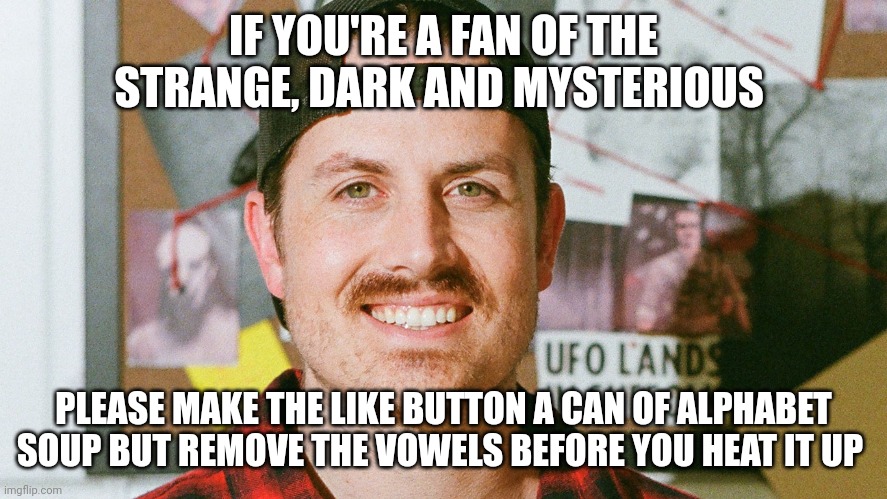 No vowels for the like button | IF YOU'RE A FAN OF THE STRANGE, DARK AND MYSTERIOUS; PLEASE MAKE THE LIKE BUTTON A CAN OF ALPHABET SOUP BUT REMOVE THE VOWELS BEFORE YOU HEAT IT UP | image tagged in mrballen like button skit | made w/ Imgflip meme maker