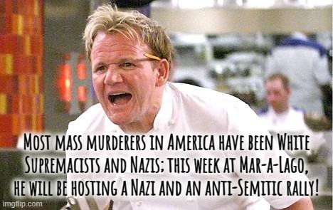 nazi TRUMP, the white nationalist... | Most mass murderers in America have been White
Supremacists and Nazis; this week at Mar-a-Lago,

he will be hosting a Nazi and an anti-Semitic rally! | image tagged in nazi,trump,white supremacy,violent,white trash,lock him up | made w/ Imgflip meme maker