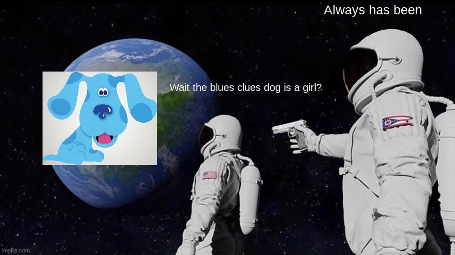what | Always has been; Wait the blues clues dog is a girl? | image tagged in memes,always has been | made w/ Imgflip meme maker