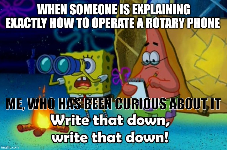 I'm not the only one who's curious about how rotary phones work | WHEN SOMEONE IS EXPLAINING EXACTLY HOW TO OPERATE A ROTARY PHONE; ME, WHO HAS BEEN CURIOUS ABOUT IT | image tagged in write that down | made w/ Imgflip meme maker