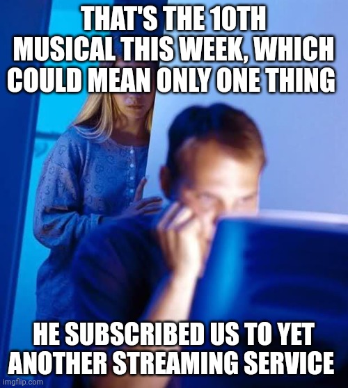 Internet Husband | THAT'S THE 10TH MUSICAL THIS WEEK, WHICH COULD MEAN ONLY ONE THING; HE SUBSCRIBED US TO YET ANOTHER STREAMING SERVICE | image tagged in internet husband | made w/ Imgflip meme maker