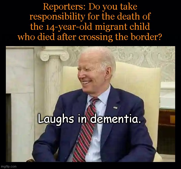 Death is all fun and games for Joe | Reporters: Do you take responsibility for the death of the 14-year-old migrant child who died after crossing the border? Laughs in dementia. | image tagged in joe biden,biden fail,illegal immigration,migrants,indifference,secure the border | made w/ Imgflip meme maker