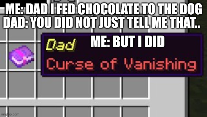 Dad, curse of vanishing | DAD: YOU DID NOT JUST TELL ME THAT.. ME: DAD I FED CHOCOLATE TO THE DOG; ME: BUT I DID | image tagged in dad curse of vanishing | made w/ Imgflip meme maker